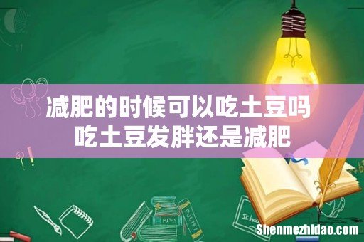 减肥的时候可以吃土豆吗 吃土豆发胖还是减肥
