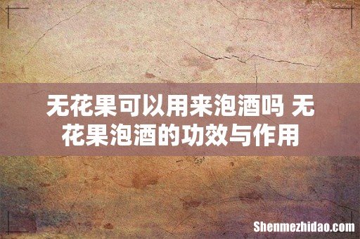 无花果可以用来泡酒吗 无花果泡酒的功效与作用