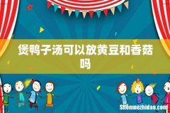 煲鸭子汤可以放黄豆和香菇吗