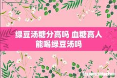 绿豆汤糖分高吗 血糖高人能喝绿豆汤吗
