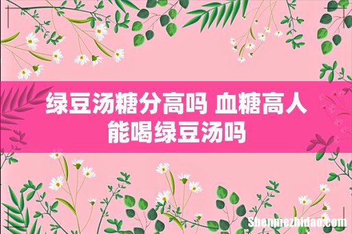 绿豆汤糖分高吗 血糖高人能喝绿豆汤吗