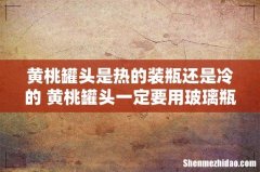 黄桃罐头是热的装瓶还是冷的 黄桃罐头一定要用玻璃瓶装吗