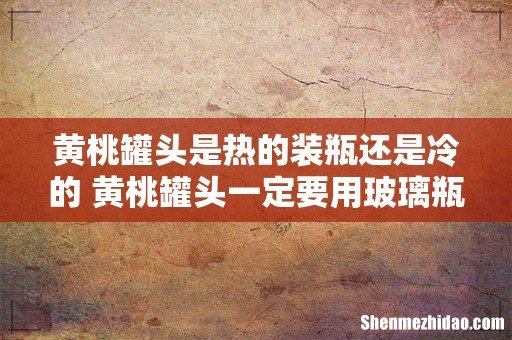 黄桃罐头是热的装瓶还是冷的 黄桃罐头一定要用玻璃瓶装吗