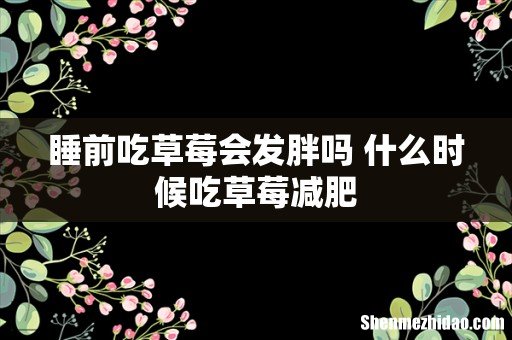 睡前吃草莓会发胖吗 什么时候吃草莓减肥