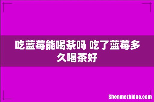 吃蓝莓能喝茶吗 吃了蓝莓多久喝茶好