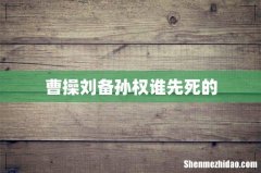 曹操刘备孙权谁先死的