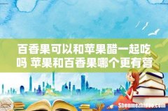 百香果可以和苹果醋一起吃吗 苹果和百香果哪个更有营养