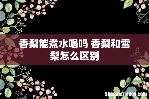 香梨能煮水喝吗 香梨和雪梨怎么区别
