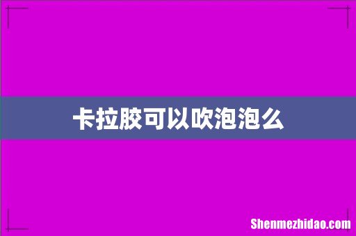 卡拉胶可以吹泡泡么