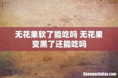 无花果软了能吃吗 无花果变黑了还能吃吗