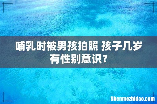 哺乳时被男孩拍照 孩子几岁有性别意识？