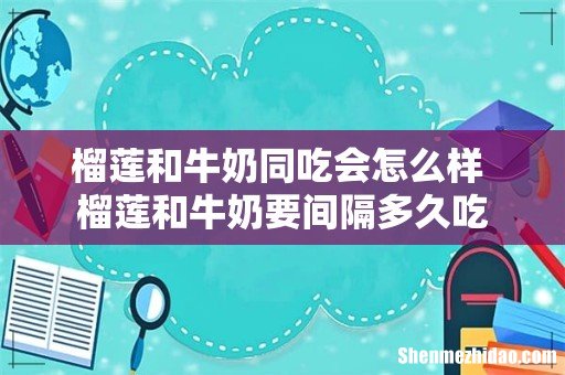 榴莲和牛奶同吃会怎么样 榴莲和牛奶要间隔多久吃