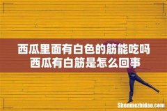 西瓜里面有白色的筋能吃吗 西瓜有白筋是怎么回事