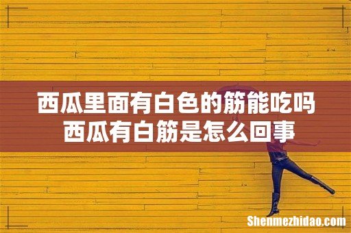 西瓜里面有白色的筋能吃吗 西瓜有白筋是怎么回事