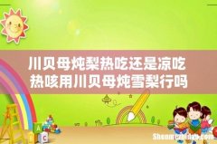 川贝母炖梨热吃还是凉吃 热咳用川贝母炖雪梨行吗