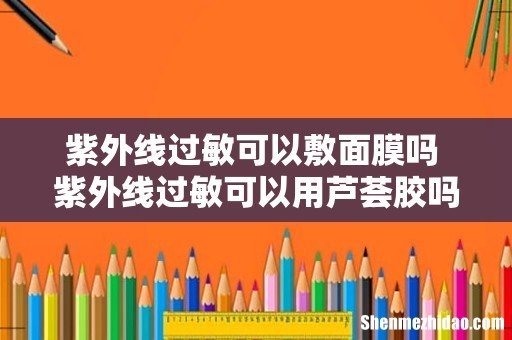 紫外线过敏可以敷面膜吗 紫外线过敏可以用芦荟胶吗