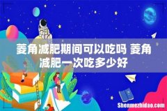 菱角减肥期间可以吃吗 菱角减肥一次吃多少好