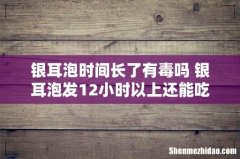 银耳泡时间长了有毒吗 银耳泡发12小时以上还能吃么