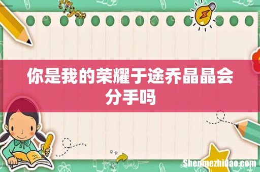 你是我的荣耀于途乔晶晶会分手吗