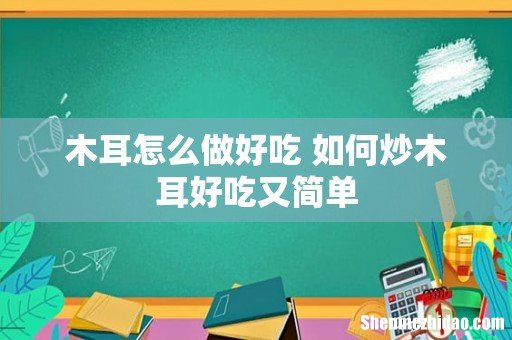 木耳怎么做好吃 如何炒木耳好吃又简单
