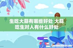 生吃大蒜有哪些好处 大蒜吃生对人有什么好处