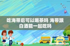 吃海带后可以喝茶吗 海带跟白酒能一起吃吗