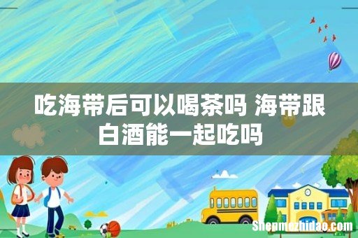 吃海带后可以喝茶吗 海带跟白酒能一起吃吗