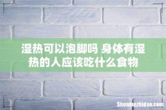 湿热可以泡脚吗 身体有湿热的人应该吃什么食物