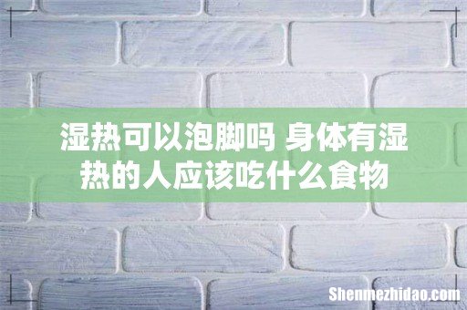 湿热可以泡脚吗 身体有湿热的人应该吃什么食物