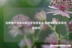 花呗每个月套出来还手续费多少 花呗每月还款有手续费吗