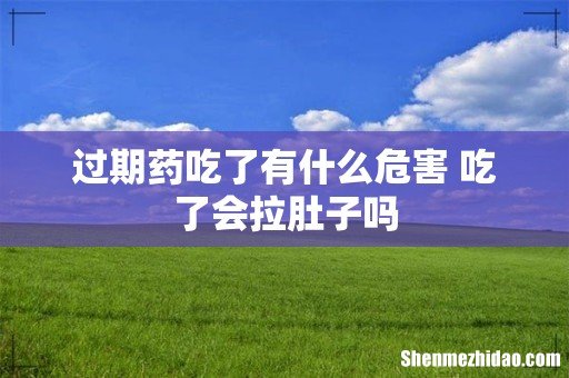 过期药吃了有什么危害 吃了会拉肚子吗