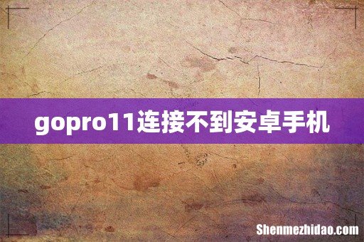 gopro11连接不到安卓手机