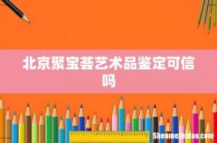 北京聚宝荟艺术品鉴定可信吗