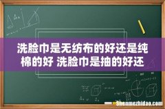 洗脸巾是无纺布的好还是纯棉的好 洗脸巾是抽的好还是卷的好