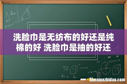 洗脸巾是无纺布的好还是纯棉的好 洗脸巾是抽的好还是卷的好