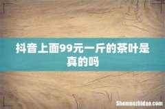 抖音上面99元一斤的茶叶是真的吗
