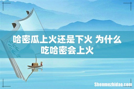 哈密瓜上火还是下火 为什么吃哈密会上火