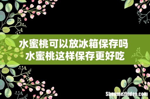 水蜜桃可以放冰箱保存吗 水蜜桃这样保存更好吃