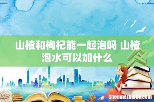 山楂和枸杞能一起泡吗 山楂泡水可以加什么