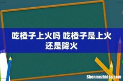 吃橙子上火吗 吃橙子是上火还是降火
