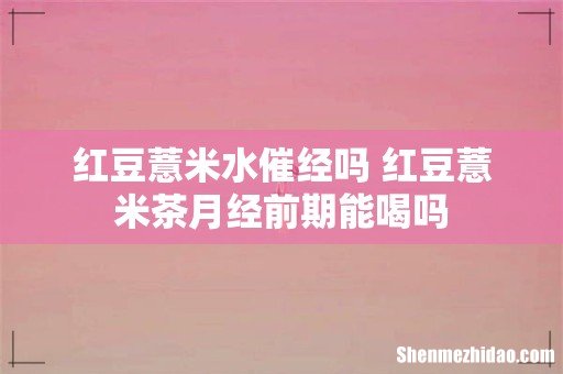 红豆薏米水催经吗 红豆薏米茶月经前期能喝吗