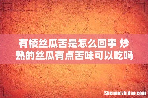 有棱丝瓜苦是怎么回事 炒熟的丝瓜有点苦味可以吃吗