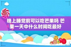 晚上睡觉前可以吃芒果吗 芒果一天中什么时间吃最好
