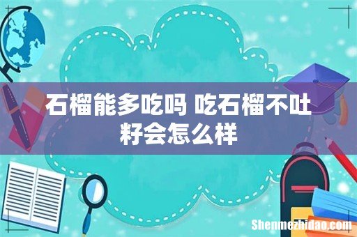 石榴能多吃吗 吃石榴不吐籽会怎么样