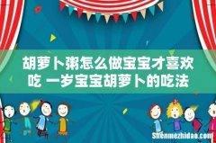 胡萝卜粥怎么做宝宝才喜欢吃 一岁宝宝胡萝卜的吃法