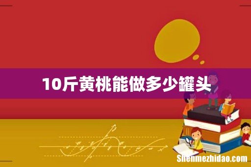 10斤黄桃能做多少罐头