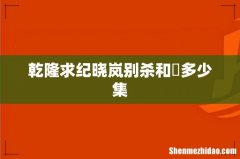 乾隆求纪晓岚别杀和珅多少集
