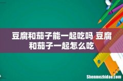 豆腐和茄子能一起吃吗 豆腐和茄子一起怎么吃