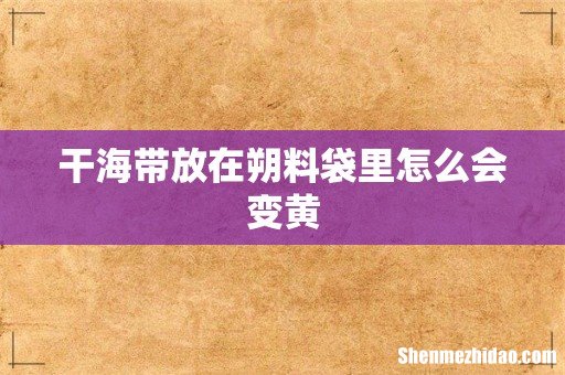 干海带放在朔料袋里怎么会变黄