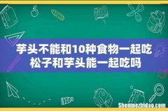 芋头不能和10种食物一起吃 松子和芋头能一起吃吗